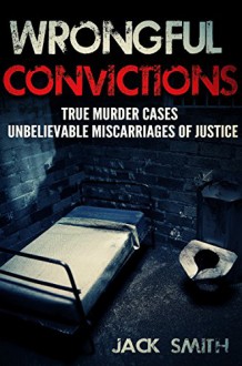 Wrongful Convictions: True Murder Cases Unbelievable Miscarriages of Justice - Jack Smith