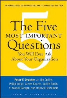 The Five Most Important Questions You Will Ever Ask about Your Organization: An Inspiring Tool for Organizations and the People Who Lead Them - Peter F. Drucker, Philip Kotler, Frances Hesselbein, James C. Collins, Judith Rodin, V. Kasturi Rangan, James M. Kouzes