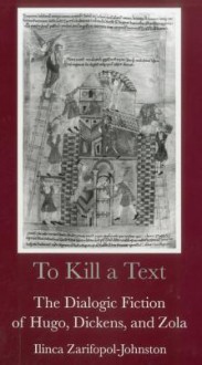 To Kill a Text: The Dialogic Fiction of Hugo, Dickens, and Zola - Ilinca Zarifopol-Johnston