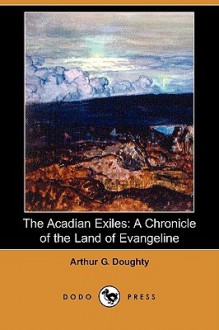 The Acadian Exiles: A Chronicle of the Land of Evangeline (Dodo Press) - Arthur George Doughty, George M. Wrong, H.H. Langton