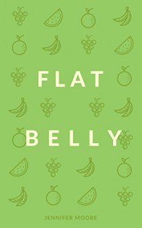 Flat Belly: Start Losing Weight Right Now!: Flat Belly Overnight, Diet, Cleanse, Smoothies, Flat Belly Breakthrough - Jennifer Moore