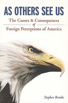 As Others See Us: The Causes and Consequences of Foreign Perceptions of America - Stephen Brooks