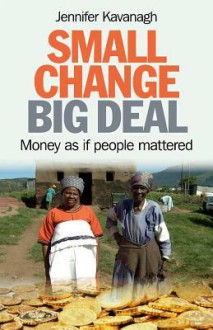 Small Change, Big Deal: Money as If People Mattered - Jennifer Kavanagh