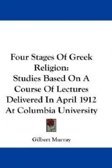 Four Stages of Greek Religion: Studies Based on a Course of Lectures Delivered in April 1912 at Columbia University - Gilbert Murray