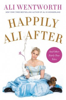 Happily Ali After: And Other Fairly True Tales - Ali Wentworth