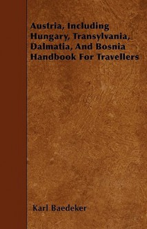 Austria, Including Hungary, Transylvania, Dalmatia, and Bosnia Handbook for Travellers - Karl Baedeker