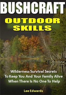 Bushcraft Outdoor Skills: Wilderness Survival Secrets To Keep You And Your Family Alive When There Is No One To Help - Lee Edwards