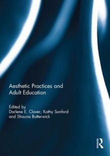 Aesthetic Practices and Adult Education - Darlene Elaine Clover, Kathy Sanford, Shauna Butterwick