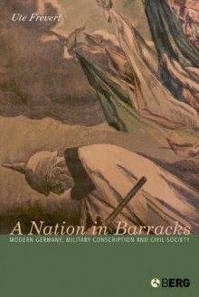 A Nation in Barracks: Modern Germany, Military Conscription and Civil Society - Ute Frevert, Frevert Ute