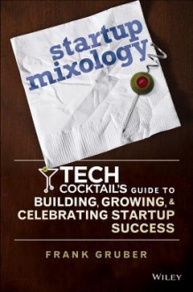 Startup Mixology: Tech Cocktail's Guide to Building, Growing, and Celebrating Startup Success - Frank Gruber