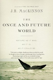 The Once and Future World: Nature As It Was, As It Is, As It Could Be - J.B. MacKinnon