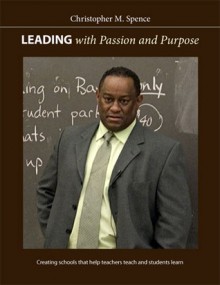 Leading with Passion and Purpose: Creating Schools That Help Teachers Teach and Students Learn - Christopher M Spence, Michael G. Fullan, Rudy Crew