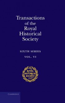 Royal Historical Society Transactions: Sixth Series, Vol. 6 - Royal Historical Society Staff, John Gillingham, Peter James Marshall, David Crouch, Peter Cross, Jane Martindale, R.D. Davies, Joseph C. Heim, Steve Gunn