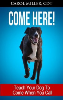 COME HERE! Teach Your Dog To Come When You Call (Really Simple Dog Training) - Carol Miller