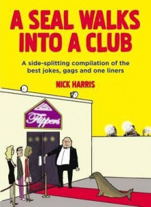 A Seal Walks Into a Club: A Side-splitting Compilation of the Best Jokes, Gags and One Liners - Nick Harris