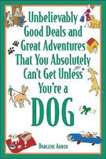 Unbelievably Good Deals and Great Adventures That You Absolutely Can't Get Unless You're a Dog - Darlene Arden