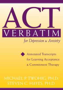 ACT Verbatim for Depression and Anxiety: Annotated Transcripts for Learning Acceptance and Commitment Therapy - Michael P. Twohig, Steven C. Hayes