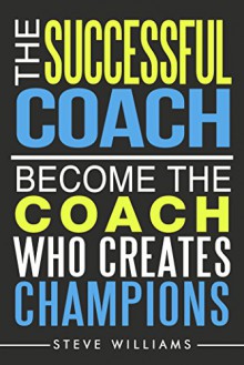 The Successful Coach: Become the Coach Who Creates Champions (Leadership, Training, Coaching) - Steve Williams