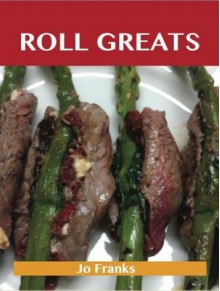 Roll Greats: Delicious Roll Recipes, the Top 100 Roll Recipes - Jo Franks