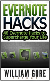 Evernote Hacks: 48 Evernote Hacks to Supercharge Your Life (Evernote, Evernote Essentials, Evernote for Dummies, Evernote App) - William Gore