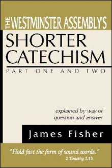 The Westminster Assembly's Shorter Catechism Explained by Way of Question and Answer - James L. Fisher