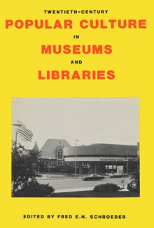 Twentieth-Century Popular Culture in Museums and Libraries - Fred E.H. Schroeder