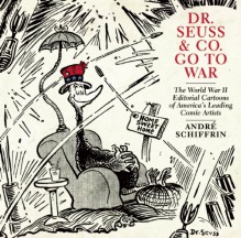 Dr. Seuss & Co. Go to War: The World War II Editorial Cartoons of America’s Leading Comic Artists - André Schiffrin