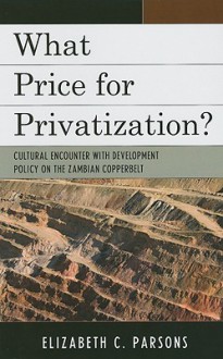 What Price for Privatization?: Cultural Encounter with Development Policy on the Zambian Copperbelt - Elizabeth C. Parsons, Martin Brennan