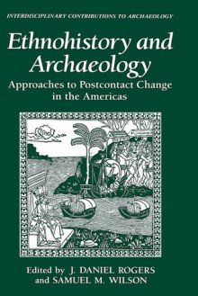 Ethnohistory and Archaeology: Approaches to Postcontact Change in the Americas - J. Daniel Rogers