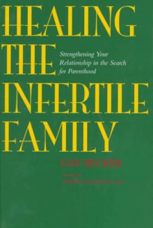 Healing the Infertile Family: Strengthening Your Relationship in the Search for Parenthood - Gay Becker