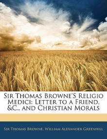 Sir Thomas Browne's Religio Medici: Letter to a Friend, &C., and Christian Morals - Thomas Browne, William Alexander Greenhill