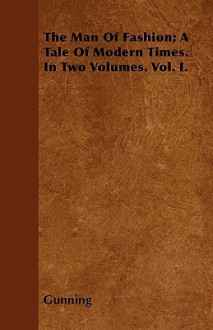 The Man of Fashion; A Tale of Modern Times. in Two Volumes. Vol. I - Gunning