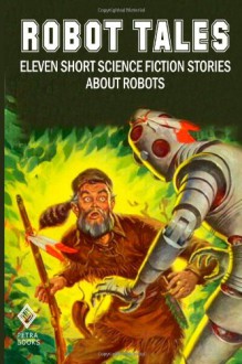 Robot Tales: Eleven Short Science Fiction Stories About Robots - Harry Harrison, Robert Sheckley, Gordon Randall Garrett, Charles Louis Fontenay, Robert J Shea, Mari Wolf, David Carpenter Knight, George H Smith, R R Merliss, Peter I Kattan