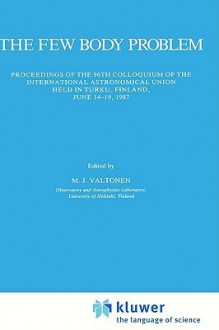 The Few Body Problem: Proceedings of the 96th Colloquium of the International Astronomical Union Held in Turku, Finland, June 14 19, 1987 - International Astronomical Union