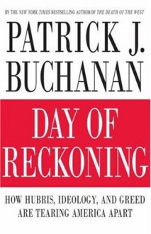 Day of Reckoning: How Hubris, Ideology, and Greed Are Tearing America Apart - Patrick J. Buchanan