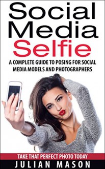 Social Media Selfie: A Complete Guide to Posing for Social Media Models and Photographers - Julian Mason