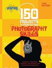 150 Projects To Strengthen Your Photography Skills - John Easterby