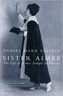 Sister Aimee: The Life of Aimee Semple McPherson - Daniel Mark Epstein