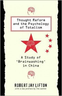 Thought Reform and the Psychology of Totalism: A Study of Brainwashing in China - Robert Jay Lifton