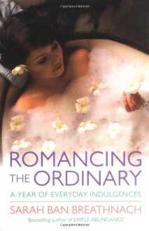 Romancing the Ordinary: A Year of Everyday Indulgences - Sarah Ban Breathnach