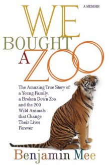 We Bought a Zoo: The Amazing True Story of a Young Family, a Broken Down Zoo, and the 200 Wild Animals That Change Their Lives Forever - Benjamin Mee