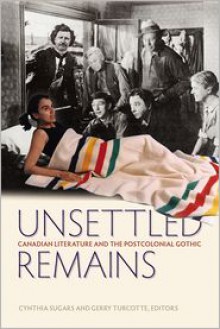 Unsettled Remains: Canadian Literature and the Postcolonial Gothic - Cynthia Sugars