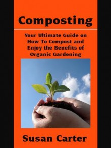 Composting: Your Ultimate Guide On How to Compost And Enjoy The Benefits Of Organic Gardening ! (*Special Edition*) - Susan Carter