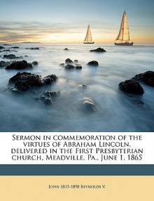 Sermon in Commemoration of the Virtues of Abraham Lincoln, Delivered in the First Presbyterian Church, Meadville, Pa., June 1, 1865 - John Reynolds