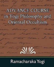 Advance Course in Yogi Philosophy and Oriental Occultism - Yogi Ramacharaka