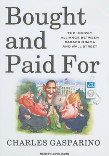 Bought and Paid For: The Unholy Alliance Between Barack Obama and Wall Street - Charles Gasparino, Lloyd James