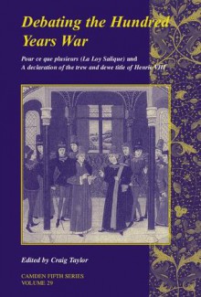 Debating the Hundred Years War: Pour Ce Que Plusieurs (La Loy Salicque) and a Declaracion of the Trew and Dewe Title of Henry VIII - Craig Taylor