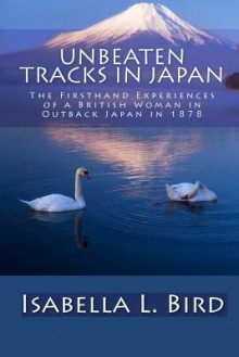 Unbeaten Tracks In Japan: The Firsthand Experiences Of A British Woman In Outback Japan In 1878 - Isabella L. Bird