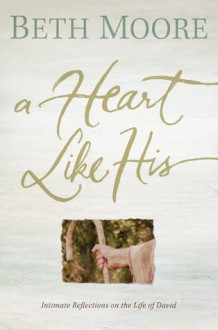 A Heart Like His: Intimate Reflections on the Life of David - Beth Moore