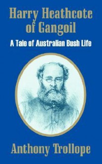 Harry Heathcote of Gangoil: A Tale of Australian Bush Life - Anthony Trollope